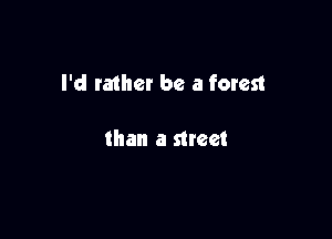 I'd ra1her be a forest

than a meet