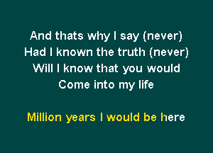 And thats why I say (never)
Had I known the truth (never)
Will I know that you would

Come into my life

Million years I would be here