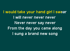 I would take your hand girl I swear
I will never never never
Never never say never

From the day you came along
I sung a brand new song