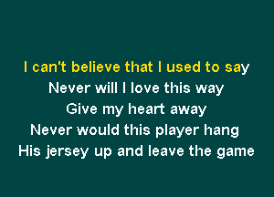 I can't believe that I used to say
Never will I love this way

Give my heart away
Never would this player hang
His jersey up and leave the game