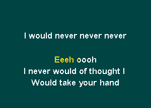 I would never never never

Eeeh oooh
I never would of thought I
Would take your hand