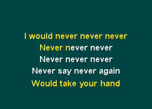 I would never never never
Never never never

Never never never
Never say never again

Would take your hand