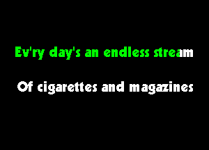 Ev'ry day's an endless stream

Of cigarettes and magazines