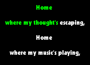 Home
where my Ihought's escaping,

Home

where my music's playing,