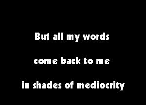 But all my words

come back to me

in shades of mediocrity