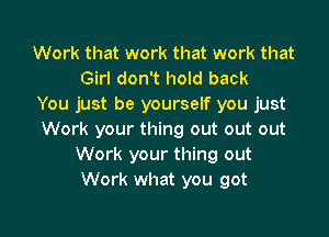 Work that work that work that
Girl don't hold back
You just be yourself you just

Work your thing out out out
Work your thing out
Work what you got