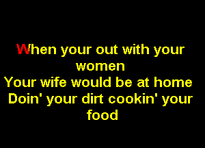 When your out with your
women

Your wife would be at home
Doin' your dirt cookin' your
food