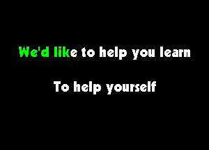 We'd like to help you learn

To help youtself