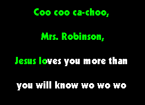 Coo coo ca-choo,

Mrs. Robinson,

Jesus loves you more than

you will know wo wo wo