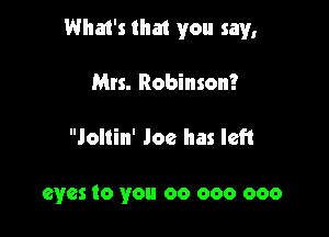 What's that you say,

Mrs. Robinson?
Jollin' Joe has left

eyes to you 00 000 000