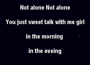 Not alone Not alone

You just sweet talk with me girl

in the morning

in the eueing