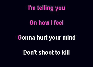 I'm telling you

On how I feel

Gonna hurt your mind

Don't shoot to kill