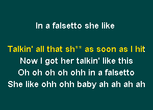 In a falsetto she like

Talkin' all that le as soon as I hit

Now I got her talkin' like this
Oh oh oh oh ohh in a falsetto
She like ohh ohh baby ah ah ah ah