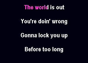 The world is out

You're doin' wrong

Gonna lock you up

Before too long