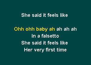 She said it feels like

Ohh ohh baby ah ah ah ah

In a falsetto
She said it feels like
Her very first time