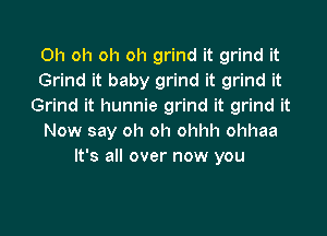 Oh oh oh oh grind it grind it
Grind it baby grind it grind it
Grind it hunnie grind it grind it

Now say oh oh ohhh ohhaa
It's all over now you