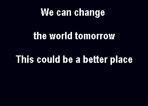 We can change

the world tomorrow

This could be a better place