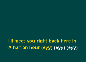 I'll meet you right back here in
A half an hour (eyy) (eyy) (eyy)