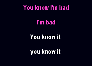 You know I'm bad
I'm bad

You know it

you know it