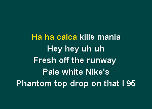 Ha ha calca kills mania
Hey hey uh uh

Fresh off the runway
Pale white Nike's
Phantom top drop on that l 95