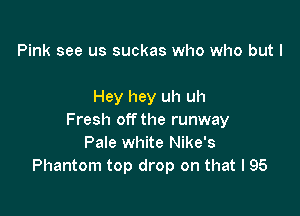 Pink see us suckas who who but I

Hey hey uh uh

Fresh off the runway
Pale white Nike's
Phantom top drop on that l 95