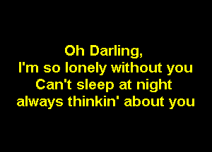 0h Darling,
I'm so lonely without you

Can't sleep at night
always thinkin' about you