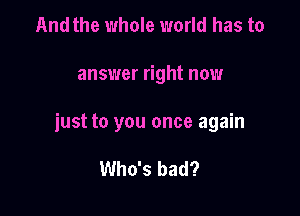 And the whole world has to

answer right now

just to you once again

Who's bad?