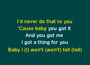 Pd never do that to you
'Cause baby you got it

And you got me
I got a thing for you

Baby I (I) won't (won't) tell (tell)