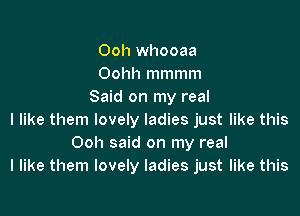 Ooh whooaa
Oohh mmmm
Said on my real

I like them lovely ladies just like this
Ooh said on my real
I like them lovely ladies just like this