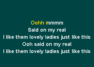 Oohh mmmm
Said on my real

I like them lovely ladies just like this
Ooh said on my real
I like them lovely ladies just like this