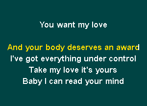 You want my love

And your body deserves an award

I've got everything under control
Take my love it's yours
Baby I can read your mind