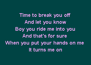 Time to break you off
And let you know
Boy you ride me into you

And that's for sure
When you put your hands on me
It turns me on