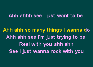 Ahh ahhh see I just want to be

Ahh ahh so many things I wanna do
Ahh ahh see I'm just trying to be
Real with you ahh ahh
See I just wanna rock with you