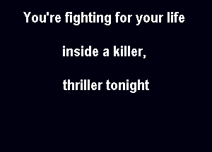 You're fighting for your life

inside a killer,

thriller tonight