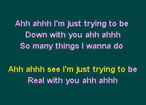 Ahh ahhh I'm just trying to be
Down with you ahh ahhh
So many things I wanna do

Ahh ahhh see I'm just trying to be
Real with you ahh ahhh