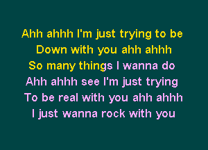 Ahh ahhh I'm just trying to be
Down with you ahh ahhh
So many things I wanna do
Ahh ahhh see I'm just trying

To be real with you ahh ahhh
I just wanna rock with you