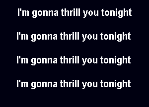 I'm gonna thrill you tonight
I'm gonna thrill you tonight
I'm gonna thrill you tonight

I'm gonna thrill you tonight