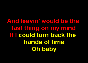 And Ieavin' would be the
last thing on my mind

If I could turn back the

hands of time
Oh baby