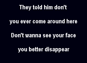 They told him don't
you ever come around here

Don't wanna see your face

you better disappear