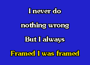 I never do

nothing wrong

But I always

Framed 1 was framed
