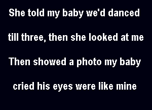 She told my baby we'd danced
till three, then she looked at me
Then showed a photo my baby

cried his eyes were like mine