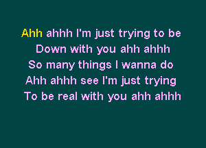 Ahh ahhh I'm just trying to be
Down with you ahh ahhh
So many things I wanna do

Ahh ahhh see I'm just trying
To be real with you ahh ahhh