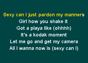 Sexy can I just pardon my manners
Girl how you shake it
Got a playa like (ohhhh)
It's a kodak moment
Let me go and get my camera
All I wanna now is (sexy can I)