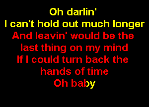 Oh darlin'

I can't hold out much longer
And leavin' would be the
last thing on my mind
lfl could turn back the
hands of time
Oh baby