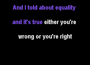 And I told about equality

and it's true either you're

wrong or you're right