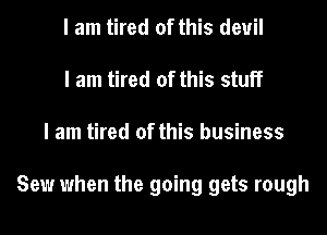 I am tired of this devil
I am tired of this stuff

I am tired of this business

Sew when the going gets rough