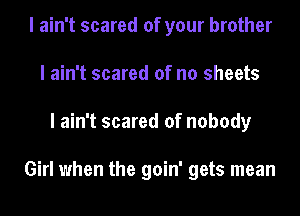 I ain't scared of your brother
I ain't scared of no sheets
I ain't scared of nobody

Girl when the goin' gets mean