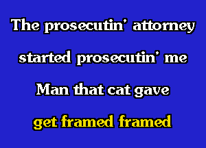 The prosecutin' attorney
started prosecutin' me
Man that cat gave

get framed framed