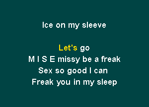 Ice on my sleeve

Let's go

M I S E missy be a freak
Sex so good I can
Freak you in my sleep