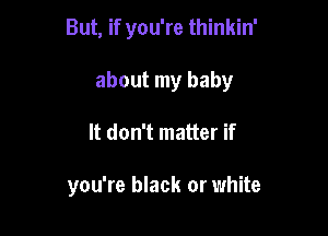 But, if you're thinkin'

about my baby

It don't matter if

you're black or white